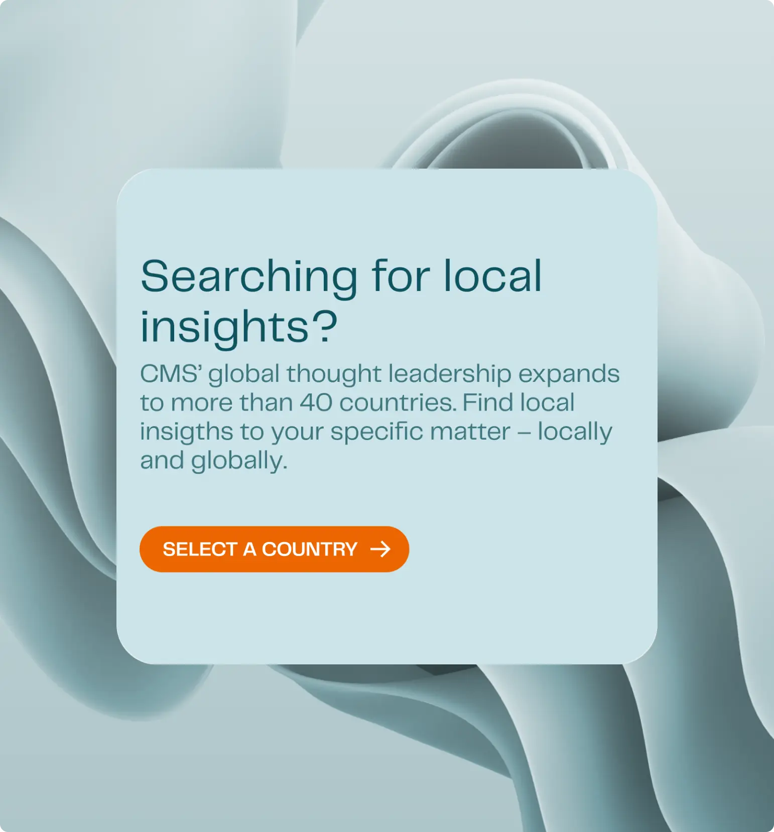 a light blue box with the text: "Searching for local insights? CMS' global thought leadership expands to more than 40 countries…". Below it an orange button labelled "Select a country" with an arrow icon.